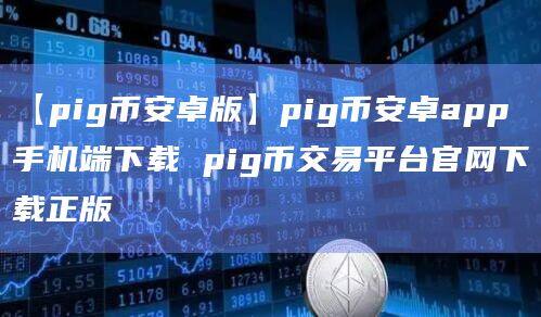 【pigbinance卓版】pigbinance卓app官网下载手机端下载 pig币交易平台官网下载正版