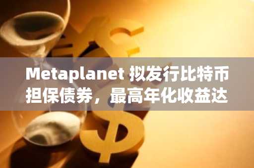 Metaplanet 拟发行比特币担保债券，最高年化收益达6%