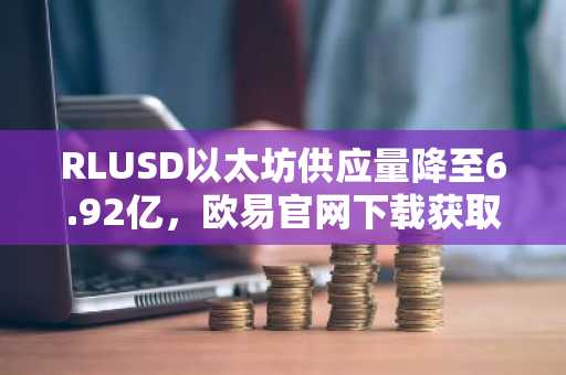 RLUSD以太坊供应量降至6.92亿，欧易官网下载获取实时链上数据