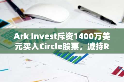 Ark Invest斥资1400万美元买入Circle股票,减持Robinhood头寸