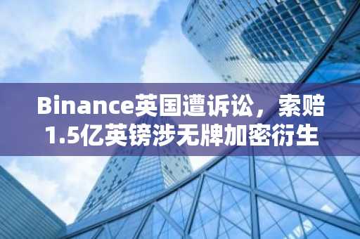 Binance英国遭诉讼,索赔1.5亿英镑涉无牌加密衍生品