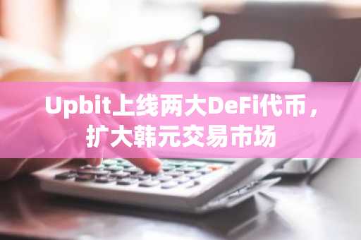 Upbit上线两大DeFi代币，扩大韩元交易市场