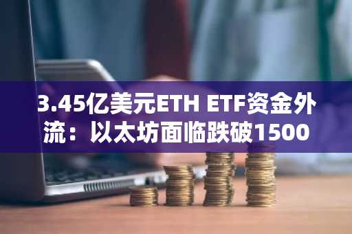 3.45亿美元ETH ETF资金外流:以太坊面临跌破1500美元风险