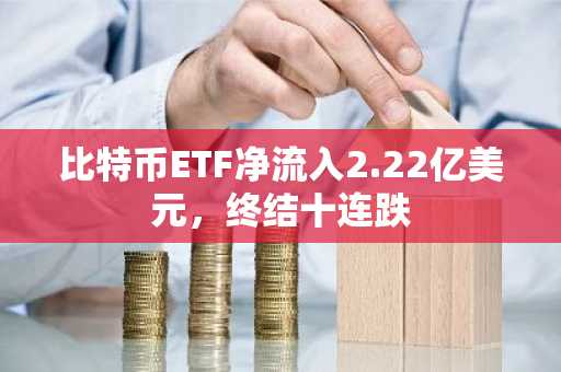 比特币ETF净流入2.22亿美元，终结十连跌