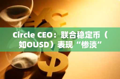 Circle CEO：联合稳定币（如OUSD）表现“惨淡”
