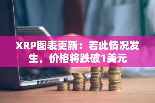 XRP图表更新：若此情况发生，价格将跌破1美元