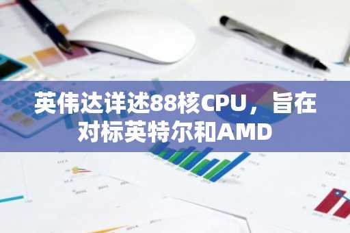 英伟达详述88核CPU,旨在对标英特尔和AMD