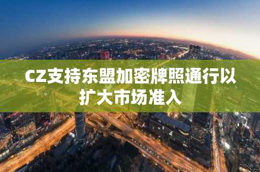 CZ支持东盟加密牌照通行以扩大市场准入