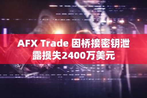 AFX Trade 因桥接密钥泄露损失2400万美元