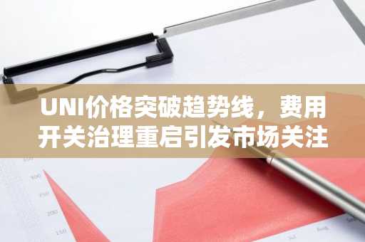 UNI价格突破趋势线,费用开关治理重启引发市场关注
