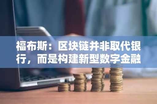 福布斯：区块链并非取代银行，而是构建新型数字金融机构