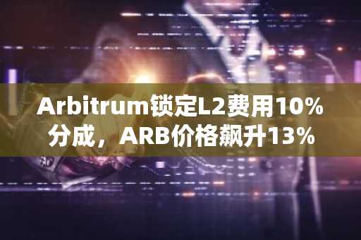 Arbitrum锁定L2费用10%分成，ARB价格飙升13%