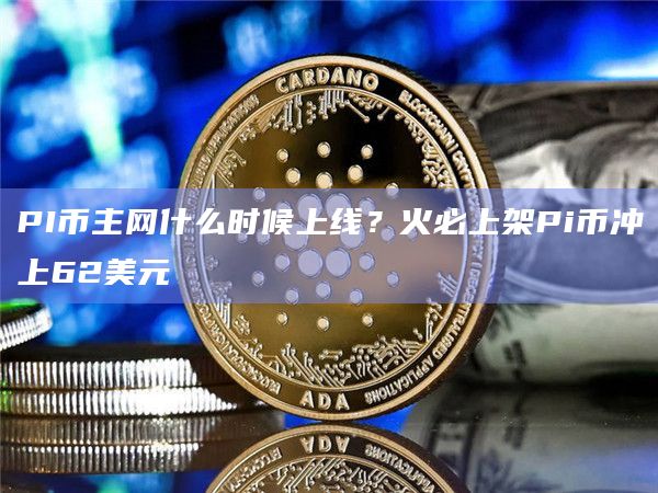 PI币主网什么时候上线?火必上架Pi币冲上62美元