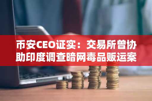 币安CEO证实：交易所曾协助印度调查暗网毒品贩运案