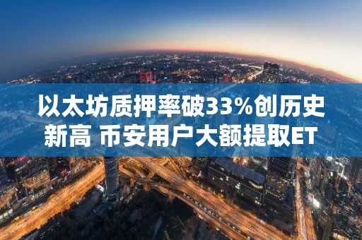以太坊质押率破33%创历史新高 币安用户大额提取ETH质押