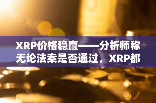 XRP价格稳赢——分析师称无论法案是否通过，XRP都占优势