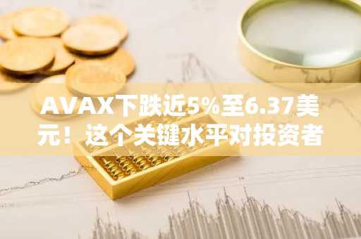 AVAX下跌近5%至6.37美元！这个关键水平对投资者意味着什么？