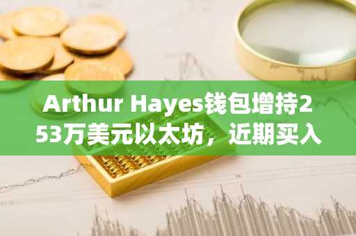 Arthur Hayes钱包增持253万美元以太坊,近期买入总额已超500万美元