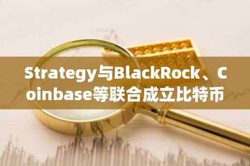 Strategy与BlackRock、Coinbase等联合成立比特币安全联盟，承诺投入1500万美元