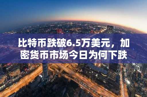 比特币跌破6.5万美元，加密货币市场今日为何下跌