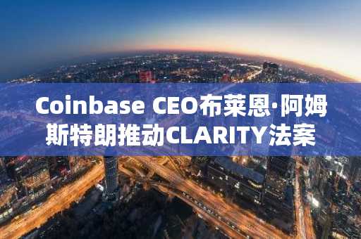 Coinbase CEO布莱恩·阿姆斯特朗推动CLARITY法案进入最后冲刺