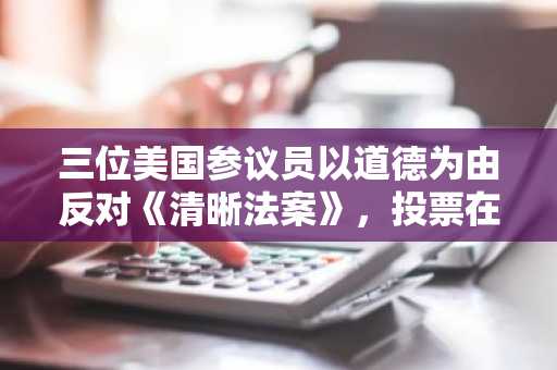 三位美国参议员以道德为由反对《清晰法案》,投票在即