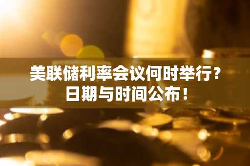 美联储利率会议何时举行？日期与时间公布！