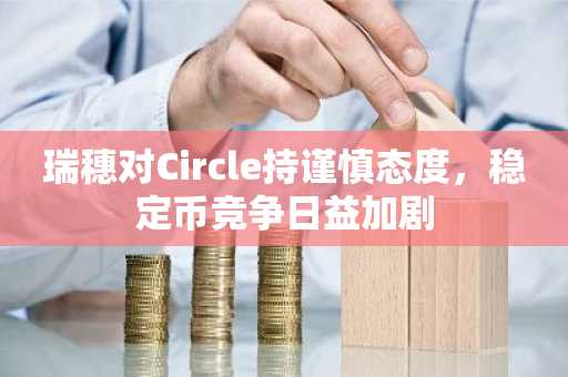 瑞穗对Circle持谨慎态度,稳定币竞争日益加剧