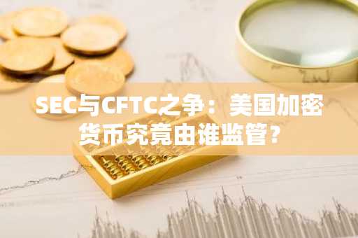 SEC与CFTC之争:美国加密货币究竟由谁监管?