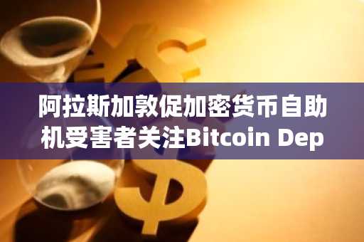 阿拉斯加敦促加密货币自助机受害者关注Bitcoin Depot破产索赔截止日期