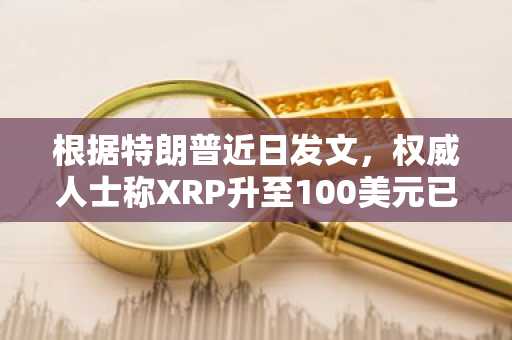 根据特朗普近日发文，权威人士称XRP升至100美元已非玩笑