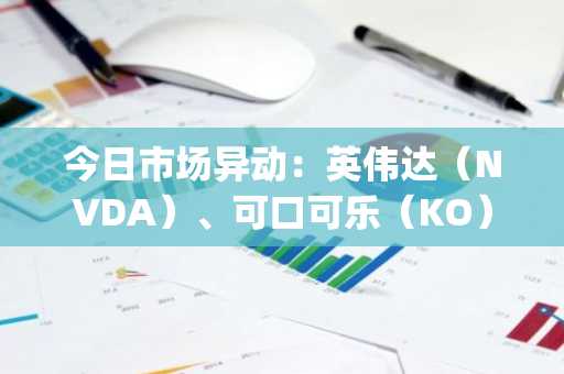 今日市场异动：英伟达（NVDA）、可口可乐（KO）、PayPal（PYPL）及油价下跌
