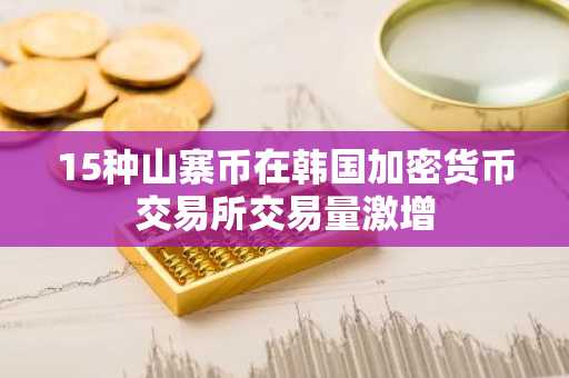 15种山寨币在韩国加密货币交易所交易量激增