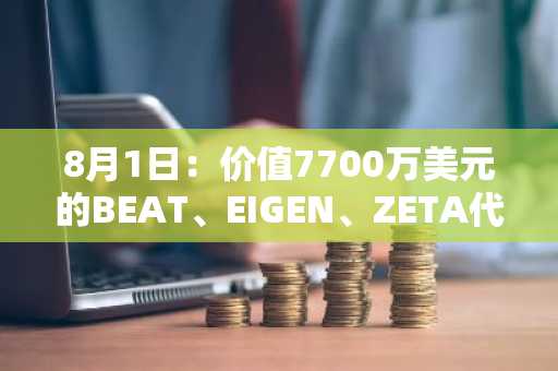 8月1日：价值7700万美元的BEAT、EIGEN、ZETA代币解锁涌入市场