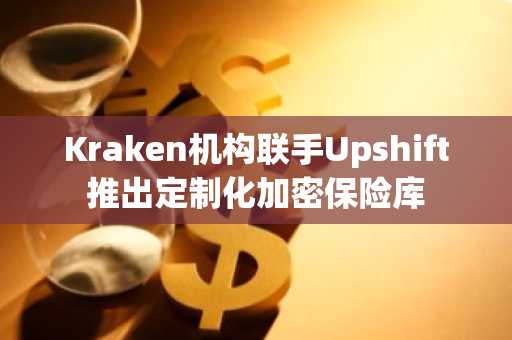Kraken机构联手Upshift推出定制化加密保险库