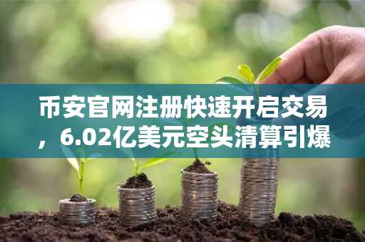 币安官网注册快速开启交易，6.02亿美元空头清算引爆市场反弹