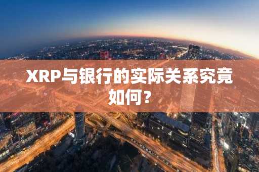 XRP与银行的实际关系究竟如何?