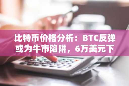 比特币价格分析:BTC反弹或为牛市陷阱,6万美元下方目标仍存