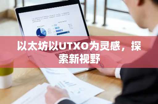 以太坊以UTXO为灵感,探索新视野