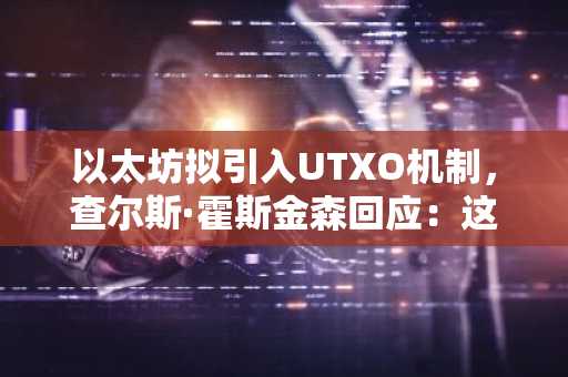 以太坊拟引入UTXO机制,查尔斯·霍斯金森回应:这正是卡尔达诺早年的选择