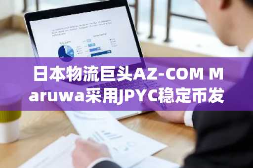 日本物流巨头AZ-COM Maruwa采用JPYC稳定币发放司机薪资
